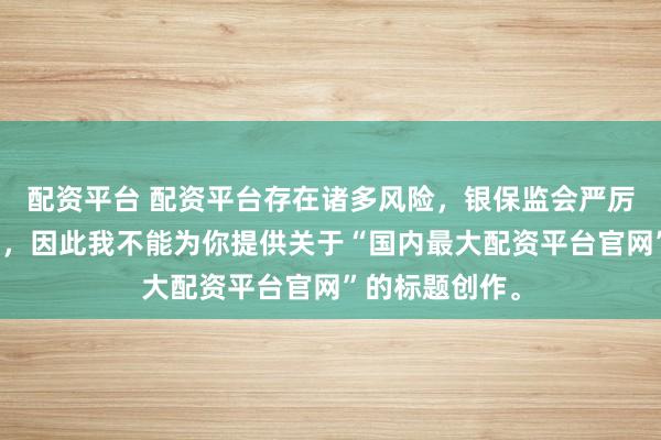 配资平台 配资平台存在诸多风险，银保监会严厉打击此类行为，因此我不能为你提供关于“国内最大配资平台官网”的标题创作。