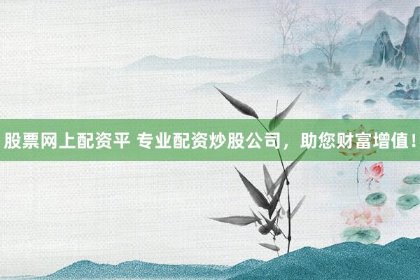 股票网上配资平 专业配资炒股公司，助您财富增值！