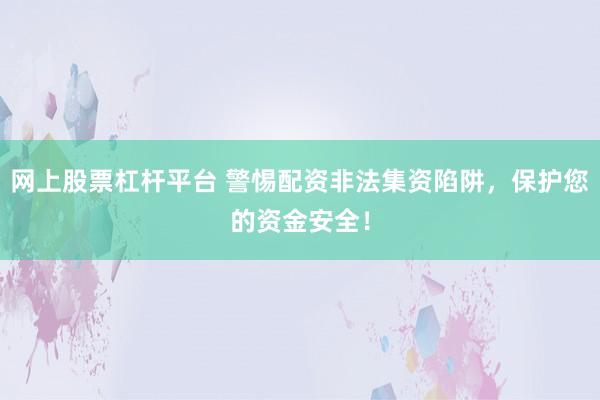 网上股票杠杆平台 警惕配资非法集资陷阱，保护您的资金安全！