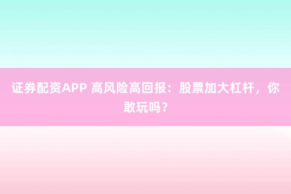 证券配资APP 高风险高回报：股票加大杠杆，你敢玩吗？