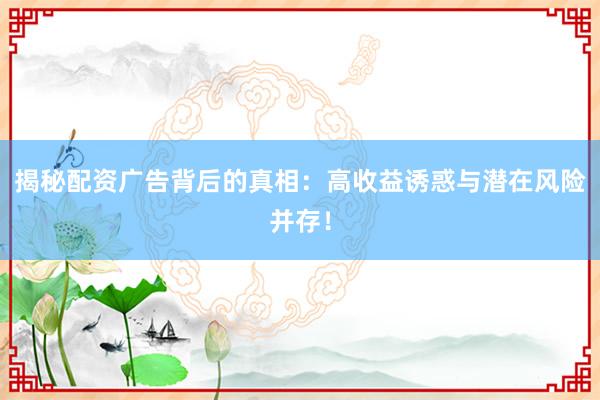 揭秘配资广告背后的真相：高收益诱惑与潜在风险并存！