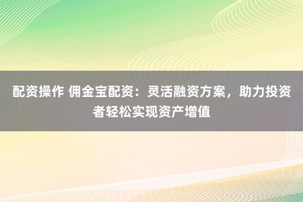 配资操作 佣金宝配资：灵活融资方案，助力投资者轻松实现资产增值