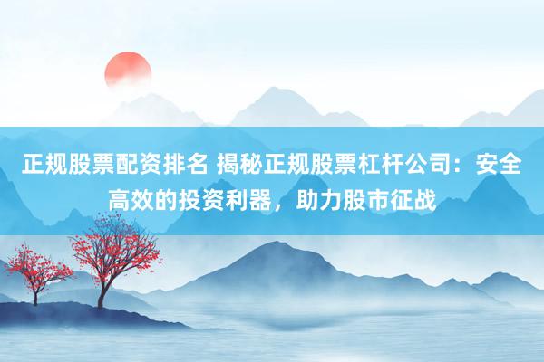 正规股票配资排名 揭秘正规股票杠杆公司：安全高效的投资利器，助力股市征战