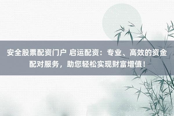 安全股票配资门户 启运配资：专业、高效的资金配对服务，助您轻松实现财富增值！