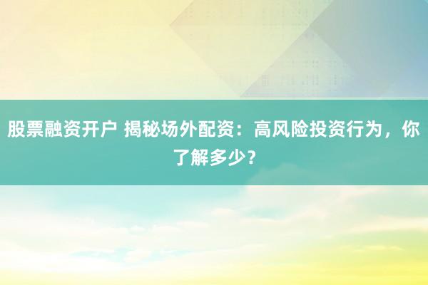 股票融资开户 揭秘场外配资：高风险投资行为，你了解多少？