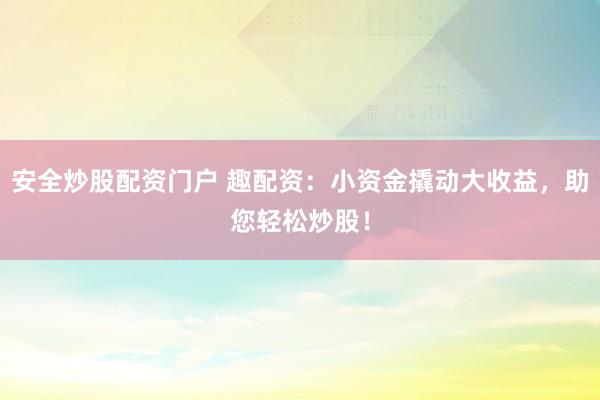 安全炒股配资门户 趣配资：小资金撬动大收益，助您轻松炒股！