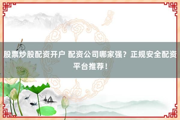 股票炒股配资开户 配资公司哪家强？正规安全配资平台推荐！