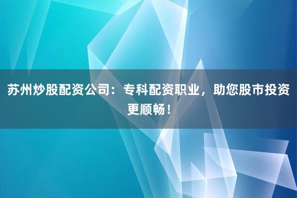 苏州炒股配资公司：专科配资职业，助您股市投资更顺畅！