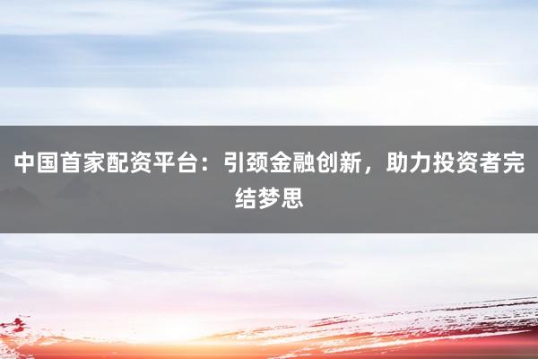 中国首家配资平台：引颈金融创新，助力投资者完结梦思