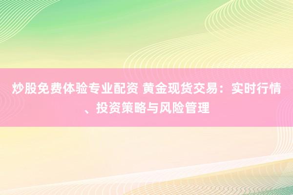 炒股免费体验专业配资 黄金现货交易：实时行情、投资策略与风险管理