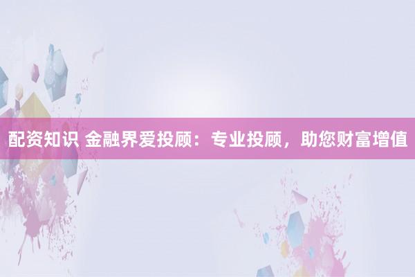 配资知识 金融界爱投顾：专业投顾，助您财富增值