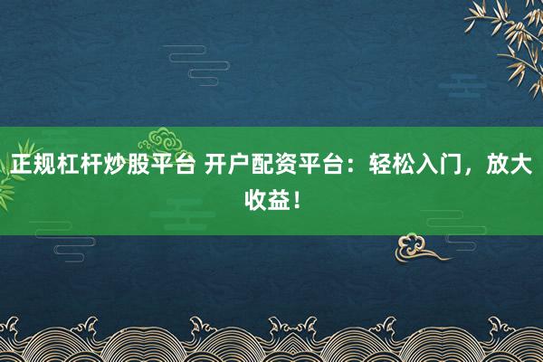 正规杠杆炒股平台 开户配资平台：轻松入门，放大收益！