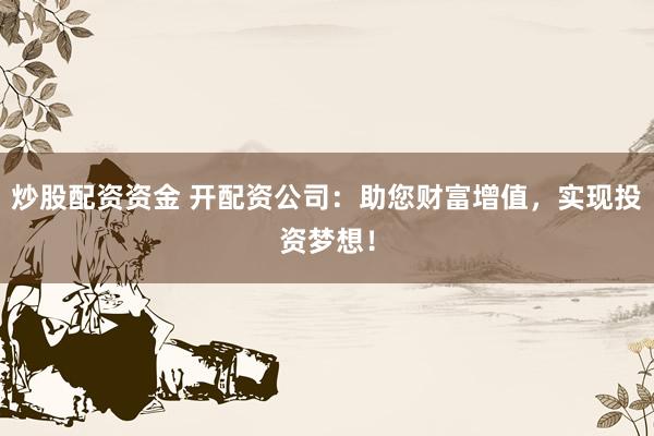 炒股配资资金 开配资公司:助您财富增值,实现投资梦想!