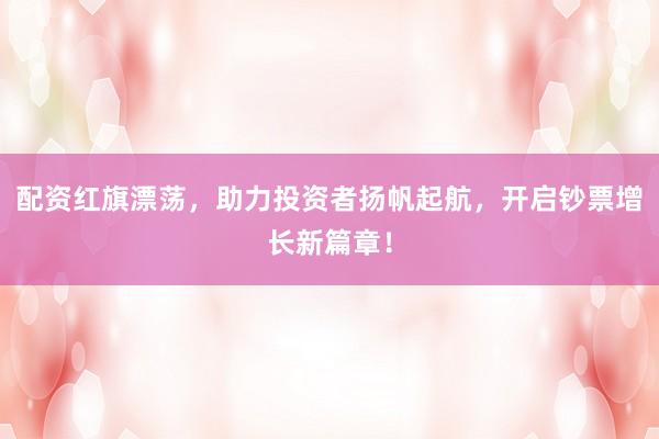 配资红旗漂荡，助力投资者扬帆起航，开启钞票增长新篇章！