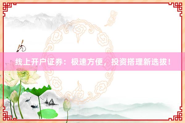 线上开户证券：极速方便，投资搭理新选拔！