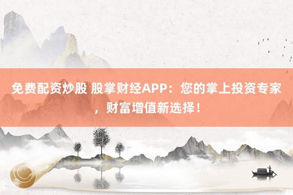 免费配资炒股 股掌财经APP：您的掌上投资专家，财富增值新选择！