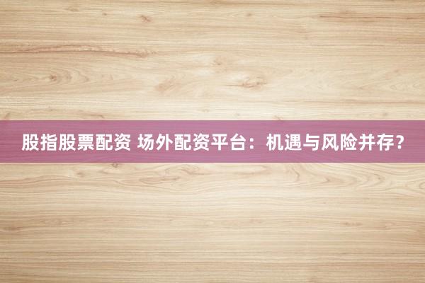 股指股票配资 场外配资平台：机遇与风险并存？