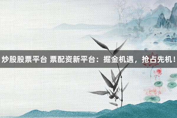 炒股股票平台 票配资新平台：掘金机遇，抢占先机！