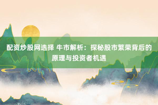 配资炒股网选择 牛市解析：探秘股市繁荣背后的原理与投资者机遇