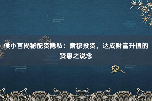 侯小言揭秘配资隐私：肃穆投资，达成财富升值的贤惠之说念