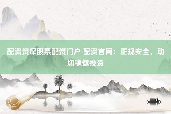 配资资深股票配资门户 配资官网：正规安全，助您稳健投资