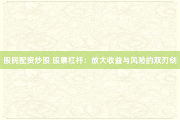 股民配资炒股 股票杠杆：放大收益与风险的双刃剑