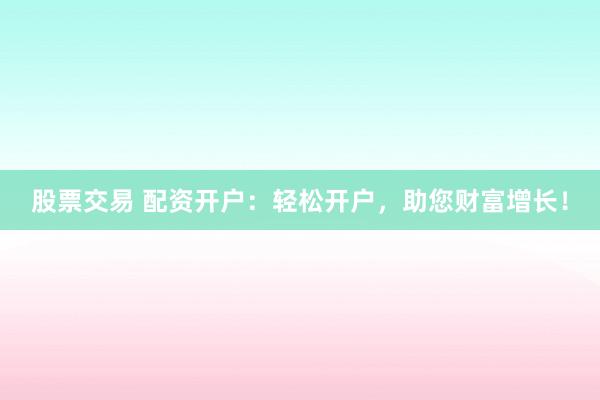 股票交易 配资开户：轻松开户，助您财富增长！