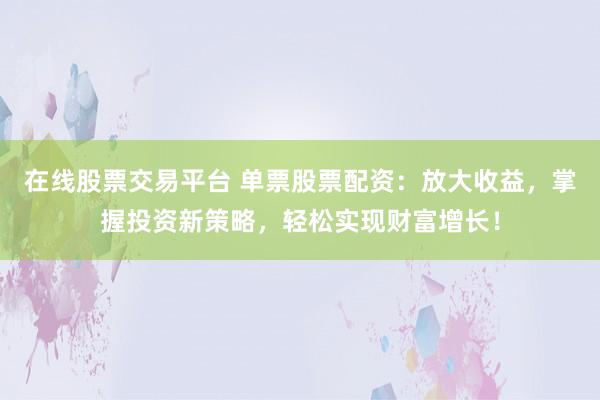 在线股票交易平台 单票股票配资：放大收益，掌握投资新策略，轻松实现财富增长！
