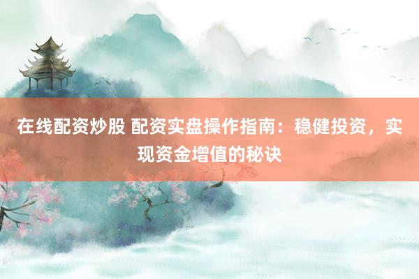 在线配资炒股 配资实盘操作指南：稳健投资，实现资金增值的秘诀