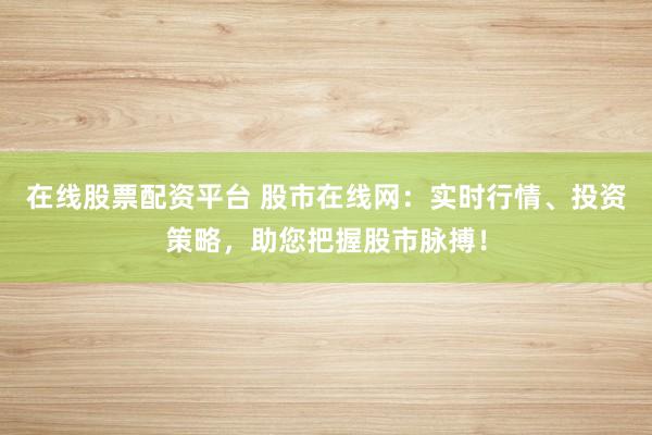 在线股票配资平台 股市在线网：实时行情、投资策略，助您把握股市脉搏！