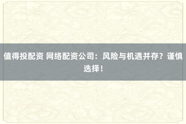 值得投配资 网络配资公司：风险与机遇并存？谨慎选择！