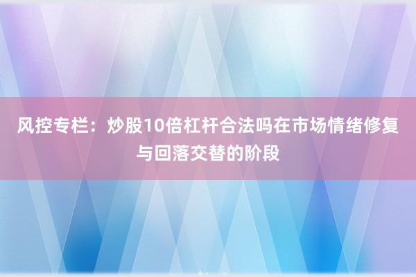 风控专栏：炒股10倍杠杆合法吗在市场情绪修复与回落交替的阶段