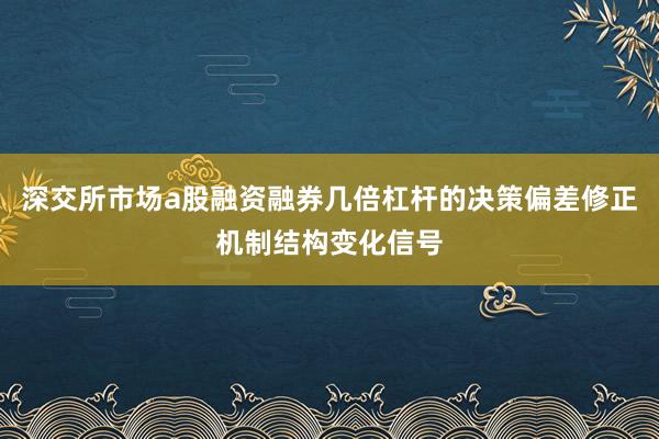 深交所市场a股融资融券几倍杠杆的决策偏差修正机制结构变化信号