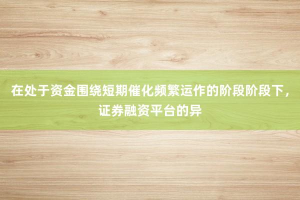 在处于资金围绕短期催化频繁运作的阶段阶段下，证券融资平台的异