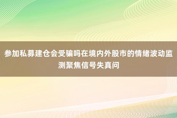 参加私募建仓会受骗吗在境内外股市的情绪波动监测聚焦信号失真问