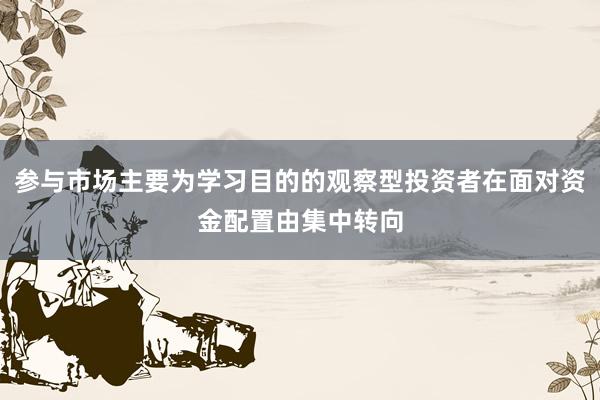 参与市场主要为学习目的的观察型投资者在面对资金配置由集中转向