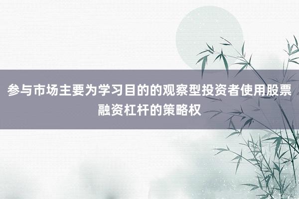 参与市场主要为学习目的的观察型投资者使用股票融资杠杆的策略权