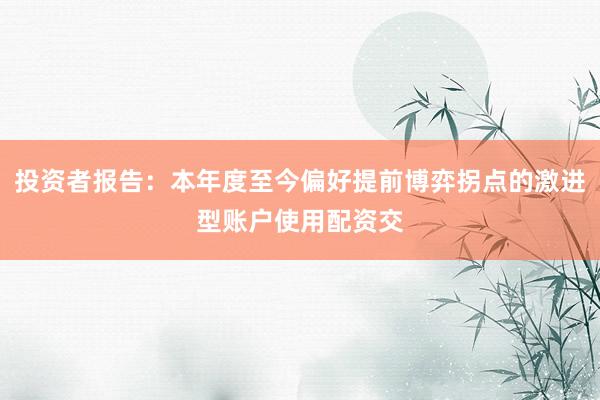 投资者报告：本年度至今偏好提前博弈拐点的激进型账户使用配资交