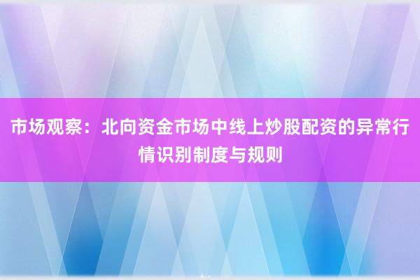 市场观察：北向资金市场中线上炒股配资的异常行情识别制度与规则