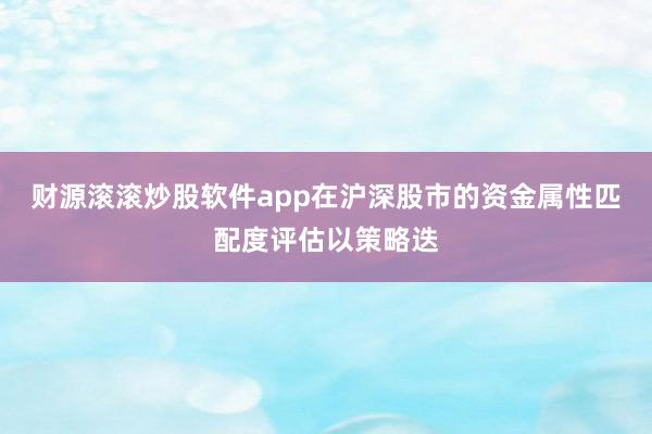 财源滚滚炒股软件app在沪深股市的资金属性匹配度评估以策略迭
