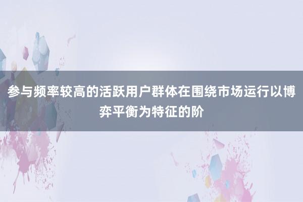 参与频率较高的活跃用户群体在围绕市场运行以博弈平衡为特征的阶