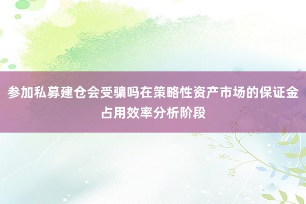 参加私募建仓会受骗吗在策略性资产市场的保证金占用效率分析阶段