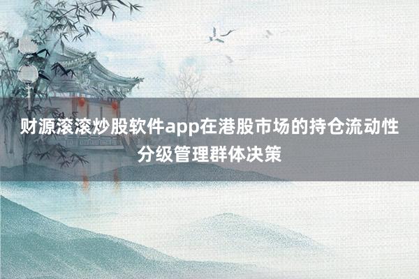 财源滚滚炒股软件app在港股市场的持仓流动性分级管理群体决策