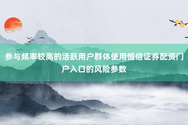 参与频率较高的活跃用户群体使用恒信证券配资门户入口的风险参数