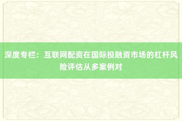 深度专栏：互联网配资在国际投融资市场的杠杆风险评估从多案例对
