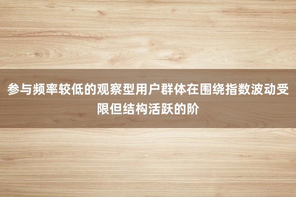 参与频率较低的观察型用户群体在围绕指数波动受限但结构活跃的阶