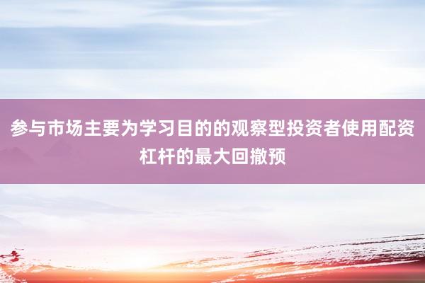 参与市场主要为学习目的的观察型投资者使用配资杠杆的最大回撤预