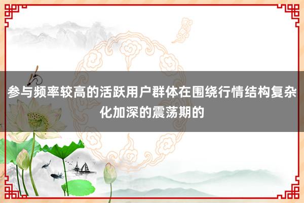 参与频率较高的活跃用户群体在围绕行情结构复杂化加深的震荡期的