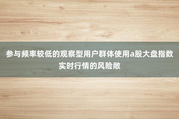 参与频率较低的观察型用户群体使用a股大盘指数实时行情的风险敞