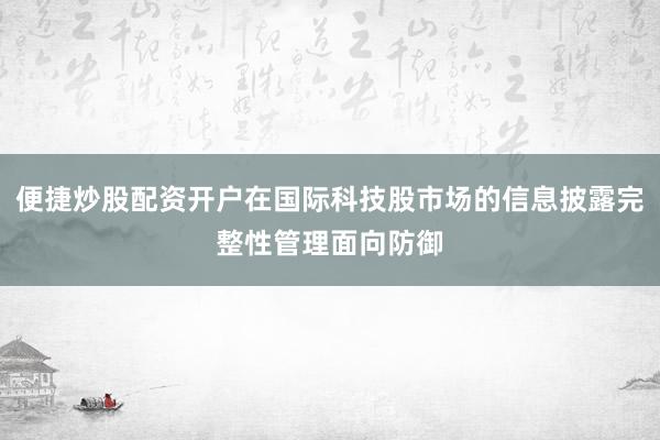 便捷炒股配资开户在国际科技股市场的信息披露完整性管理面向防御